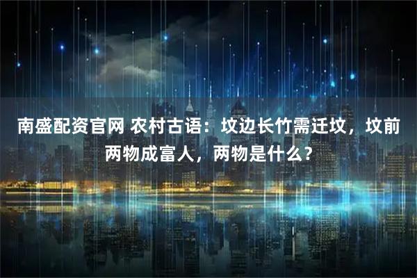 南盛配资官网 农村古语：坟边长竹需迁坟，坟前两物成富人，两物是什么？