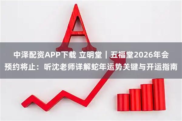中泽配资APP下载 立明堂｜五福堂2026年会预约将止：听沈老师详解蛇年运势关键与开运指南