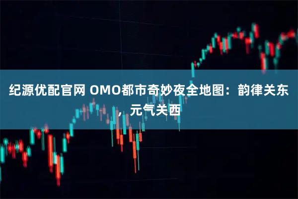 纪源优配官网 OMO都市奇妙夜全地图：韵律关东，元气关西