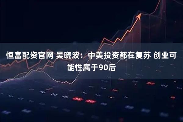 恒富配资官网 吴晓波：中美投资都在复苏 创业可能性属于90后