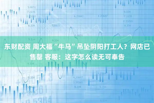 东财配资 周大福“牛马”吊坠阴阳打工人?网店已售罄 客服:这字怎么读无可奉告