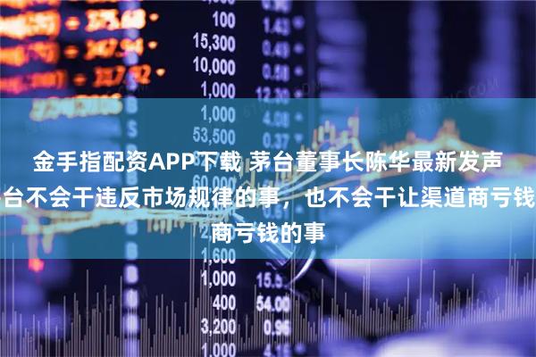 金手指配资APP下载 茅台董事长陈华最新发声:茅台不会干违反市场规律的事,也不会干让渠道商亏钱的事