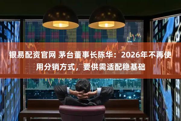 银易配资官网 茅台董事长陈华：2026年不再使用分销方式，要供需适配稳基础