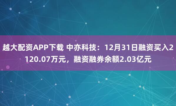 越大配资APP下载 中亦科技：12月31日融资买入2120.07万元，融资融券余额2.03亿元