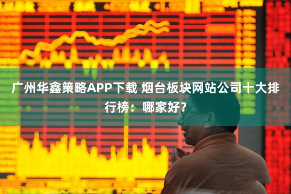 广州华鑫策略APP下载 烟台板块网站公司十大排行榜：哪家好？