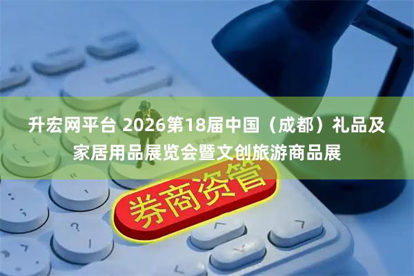 升宏网平台 2026第18届中国（成都）礼品及家居用品展览会暨文创旅游商品展