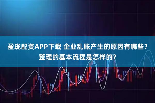 盈珑配资APP下载 企业乱账产生的原因有哪些？整理的基本流程是怎样的？