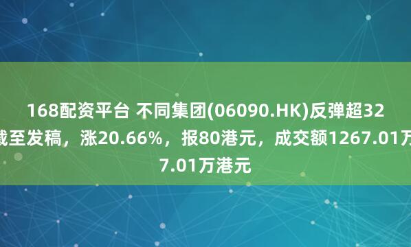 168配资平台 不同集团(06090.HK)反弹超32%，截至发稿，涨20.66%，报80港元，成交额1267.01万港元