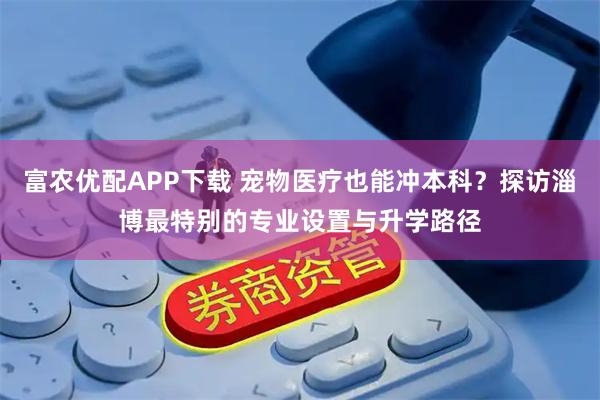 富农优配APP下载 宠物医疗也能冲本科？探访淄博最特别的专业设置与升学路径