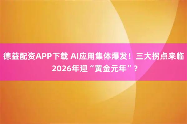德益配资APP下载 AI应用集体爆发！三大拐点来临 2026年迎“黄金元年”？