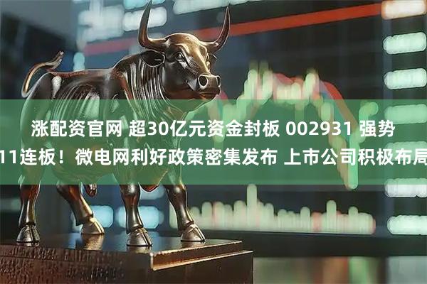 涨配资官网 超30亿元资金封板 002931 强势11连板！微电网利好政策密集发布 上市公司积极布局