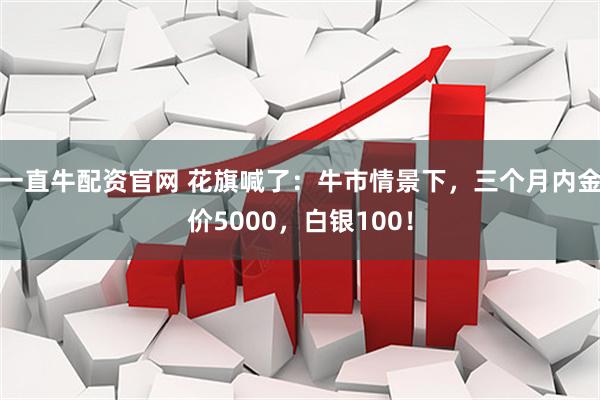 一直牛配资官网 花旗喊了：牛市情景下，三个月内金价5000，白银100！