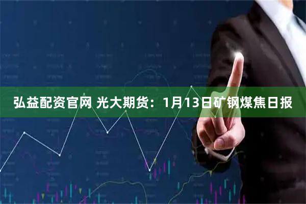 弘益配资官网 光大期货：1月13日矿钢煤焦日报