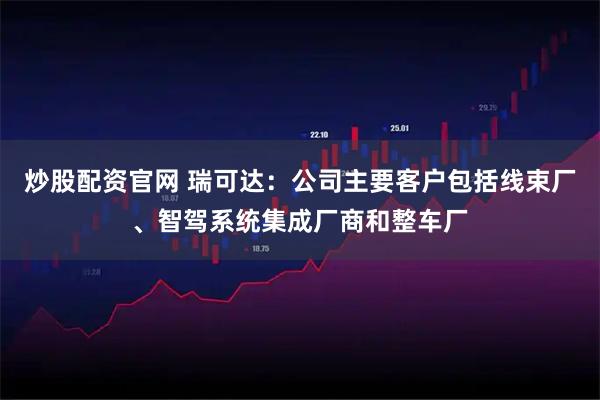炒股配资官网 瑞可达：公司主要客户包括线束厂、智驾系统集成厂商和整车厂