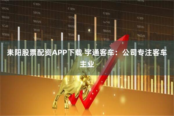 耒阳股票配资APP下载 宇通客车：公司专注客车主业