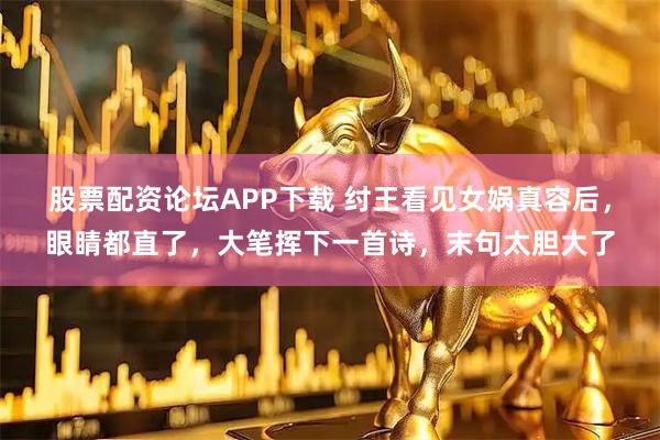 股票配资论坛APP下载 纣王看见女娲真容后，眼睛都直了，大笔挥下一首诗，末句太胆大了