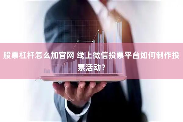 股票杠杆怎么加官网 线上微信投票平台如何制作投票活动？