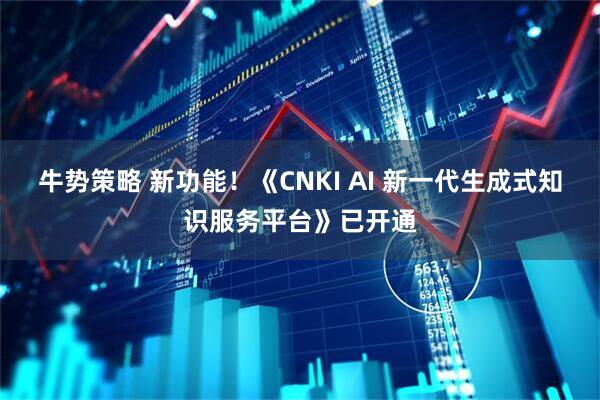 牛势策略 新功能！《CNKI AI 新一代生成式知识服务平台》已开通
