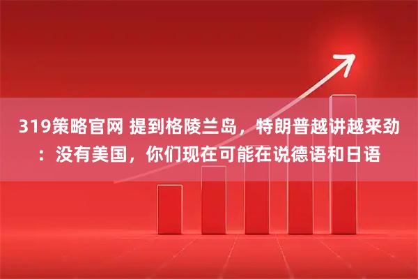 319策略官网 提到格陵兰岛，特朗普越讲越来劲：没有美国，你们现在可能在说德语和日语