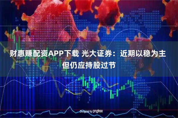 财惠赚配资APP下载 光大证券：近期以稳为主 但仍应持股过节