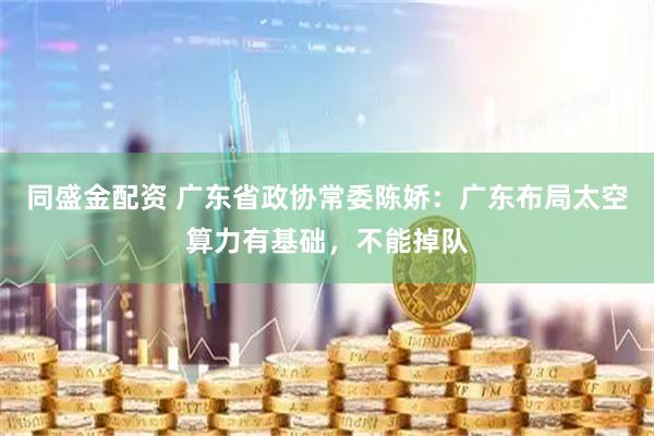 同盛金配资 广东省政协常委陈娇：广东布局太空算力有基础，不能掉队