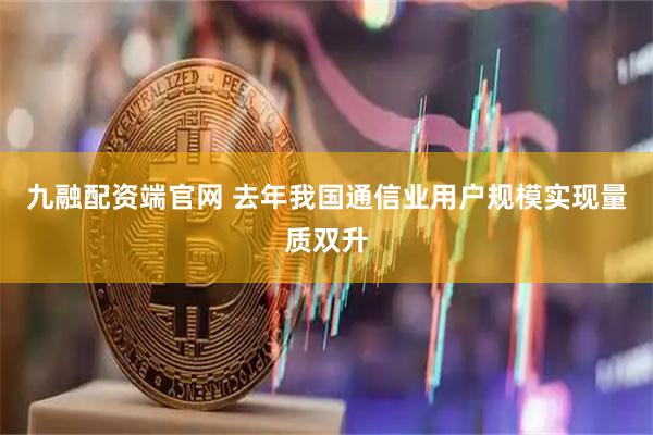 九融配资端官网 去年我国通信业用户规模实现量质双升