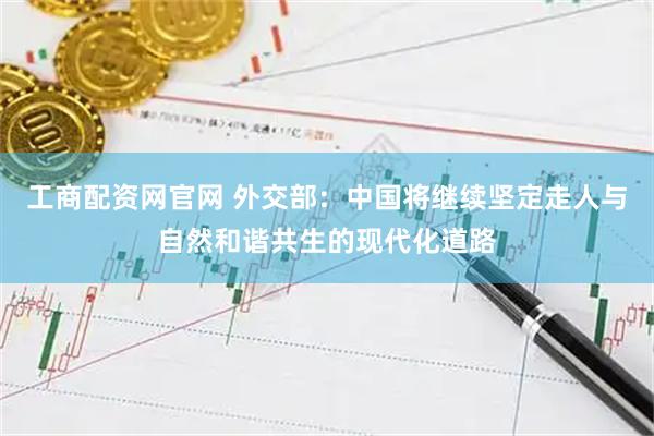 工商配资网官网 外交部：中国将继续坚定走人与自然和谐共生的现代化道路