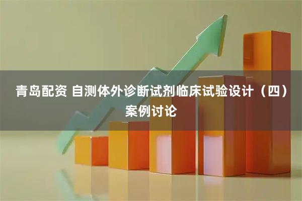 青岛配资 自测体外诊断试剂临床试验设计（四）案例讨论