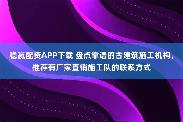稳赢配资APP下载 盘点靠谱的古建筑施工机构，推荐有厂家直销施工队的联系方式