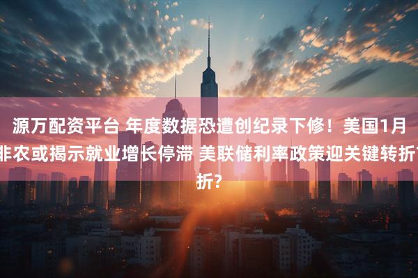 源万配资平台 年度数据恐遭创纪录下修！美国1月非农或揭示就业增长停滞 美联储利率政策迎关键转折?