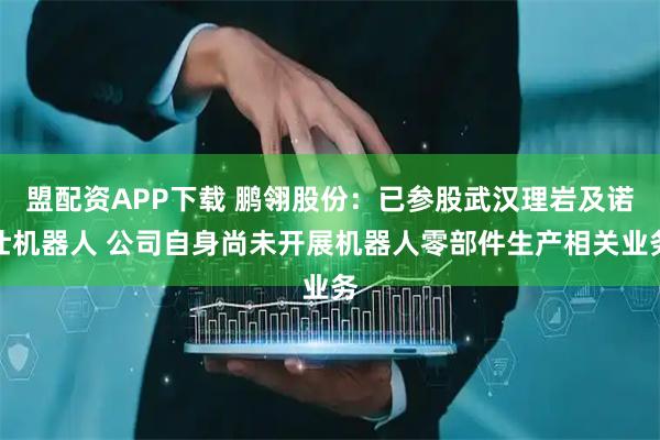 盟配资APP下载 鹏翎股份：已参股武汉理岩及诺仕机器人 公司自身尚未开展机器人零部件生产相关业务