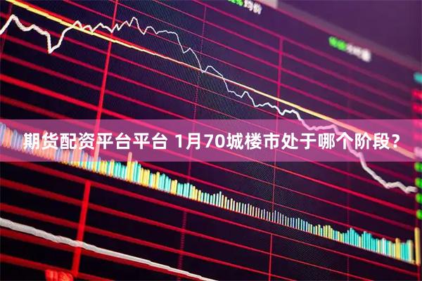 期货配资平台平台 1月70城楼市处于哪个阶段？