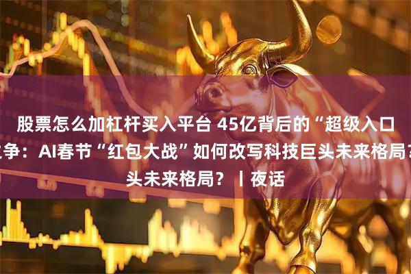 股票怎么加杠杆买入平台 45亿背后的“超级入口”卡位之争：AI春节“红包大战”如何改写科技巨头未来格局？丨夜话