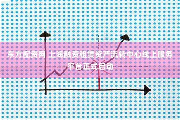东方配资网 上海融资租赁资产流转中心线上服务平台正式启动
