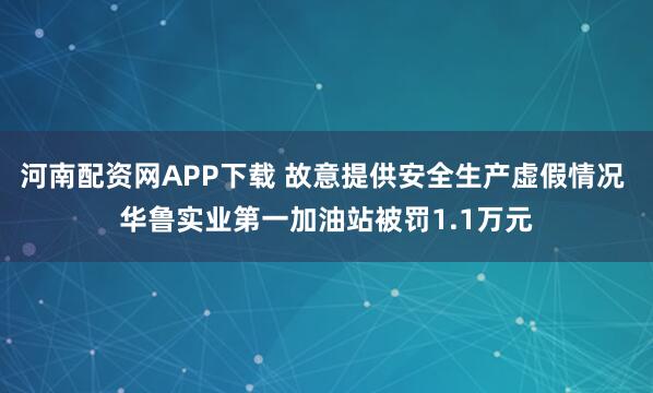 河南配资网APP下载 故意提供安全生产虚假情况 华鲁实业第一加油站被罚1.1万元