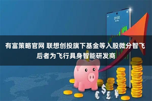 有富策略官网 联想创投旗下基金等入股微分智飞 后者为飞行具身智能研发商