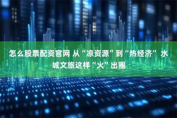 怎么股票配资官网 从“凉资源”到“热经济” 水城文旅这样“火”出圈
